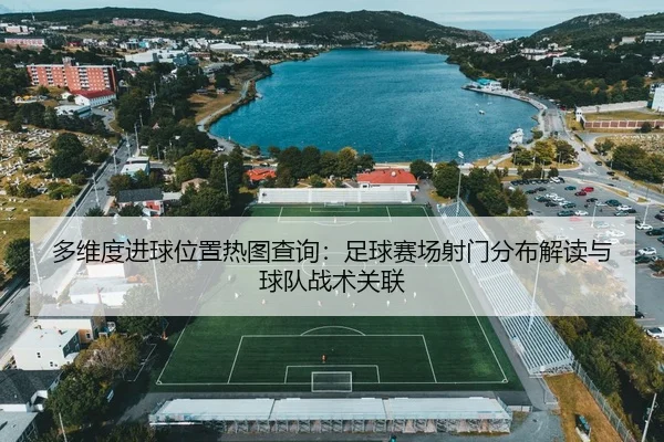 多维度进球位置热图查询：足球赛场射门分布解读与球队战术关联